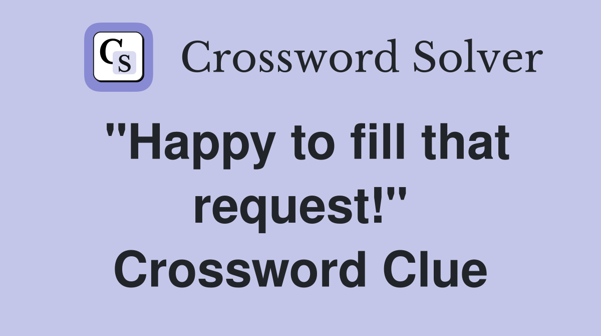"Happy to fill that request!" Crossword Clue