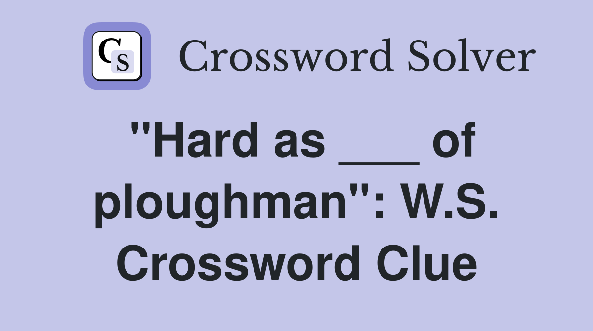 "Hard as ___ of ploughman": W.S. Crossword Clue