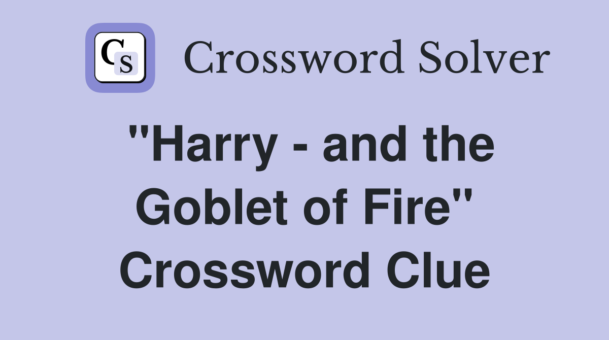 "Harry - and the Goblet of Fire" Crossword Clue