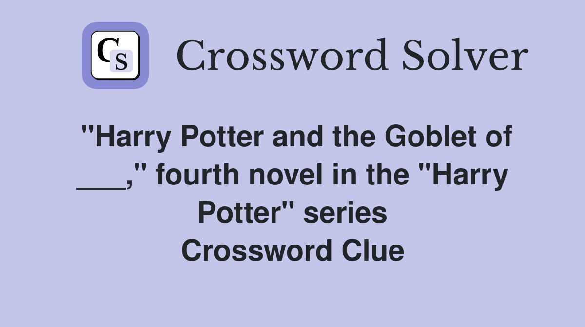 "Harry Potter and the Goblet of ___," fourth novel in the "Harry Potter" series Crossword Clue