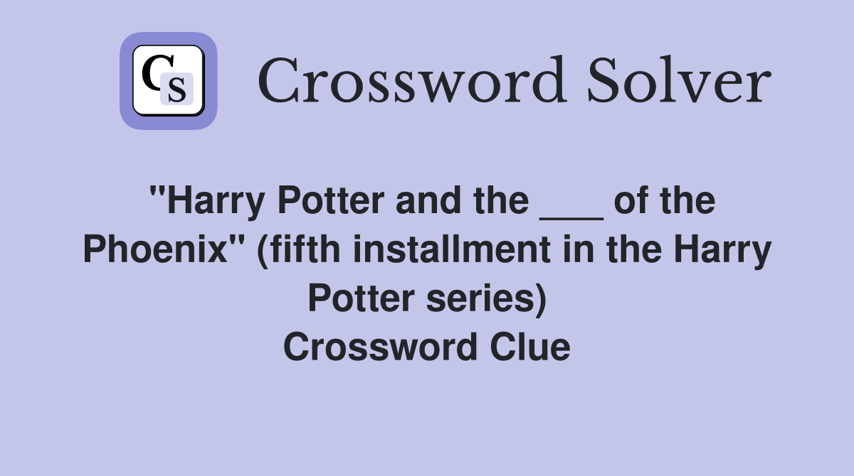 "Harry Potter and the ___ of the Phoenix" (fifth installment in the Harry Potter series) Crossword Clue