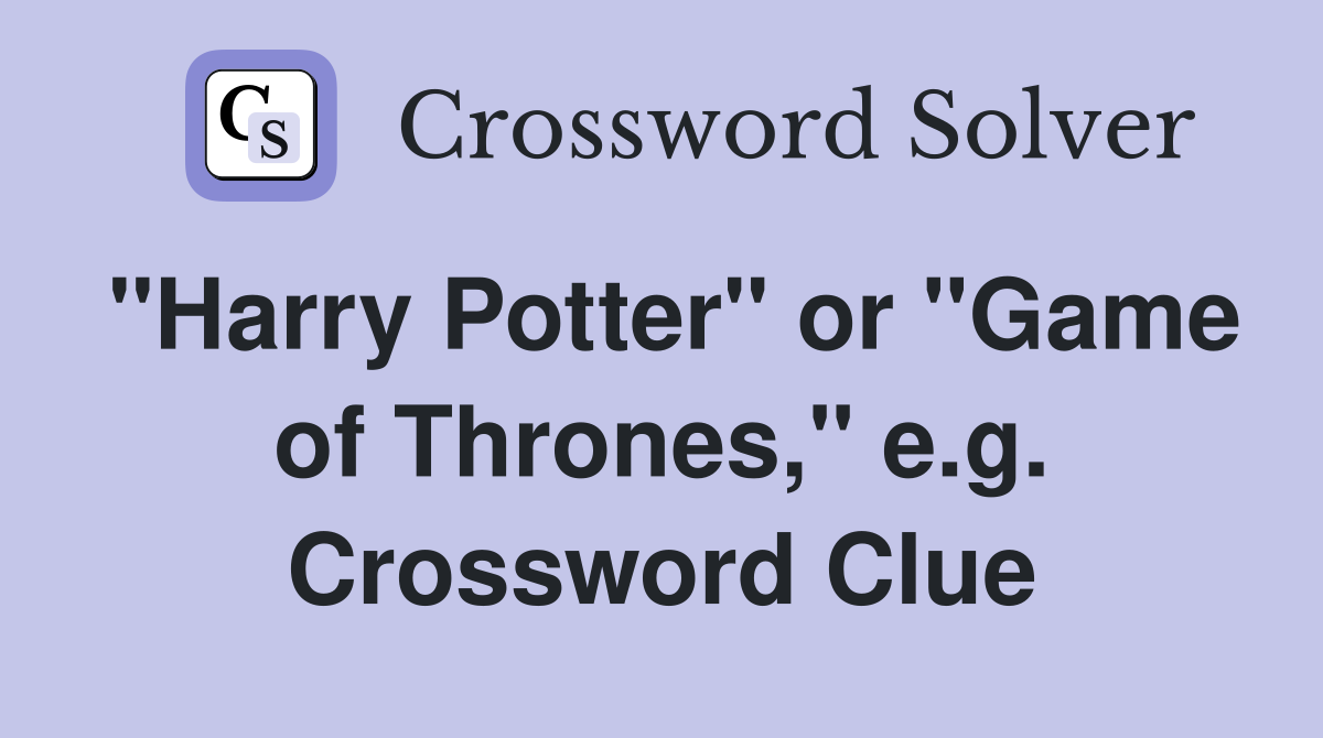 "Harry Potter" or "Game of Thrones," e.g. Crossword Clue