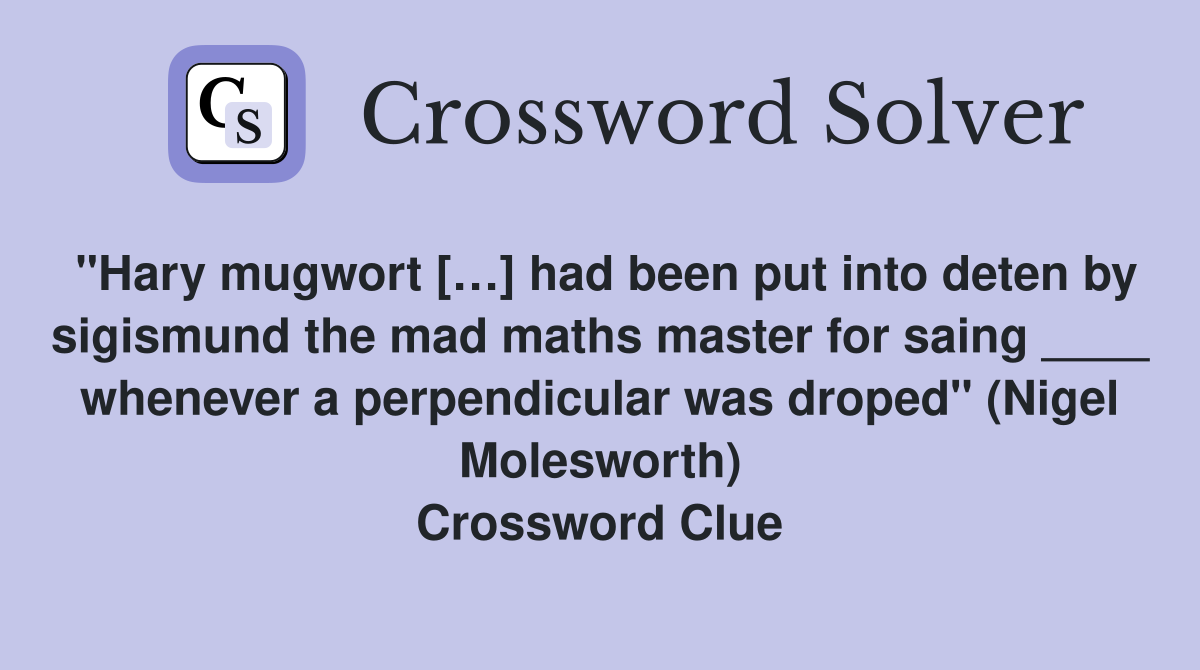 "Hary mugwort […] had been put into deten by sigismund the mad maths master for saing ____ whenever a perpendicular was droped" (Nigel Molesworth) Crossword Clue
