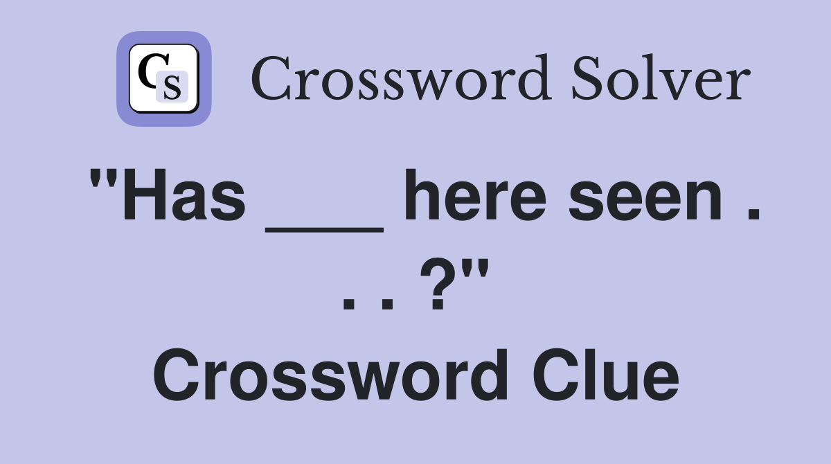 "Has ___ here seen . . . ?" Crossword Clue