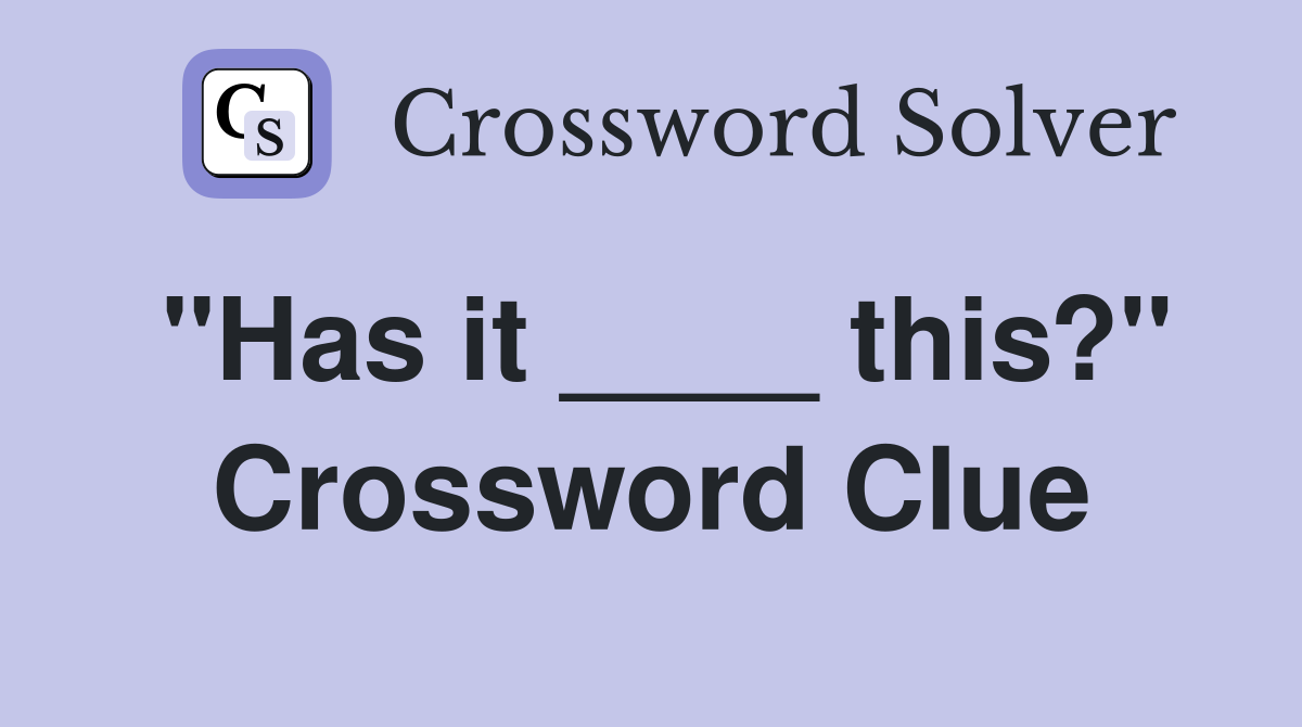 "Has it ____ this?" Crossword Clue