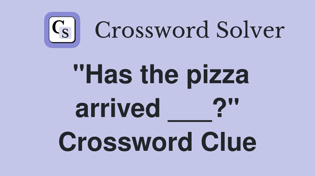 "Has the pizza arrived ___?" Crossword Clue