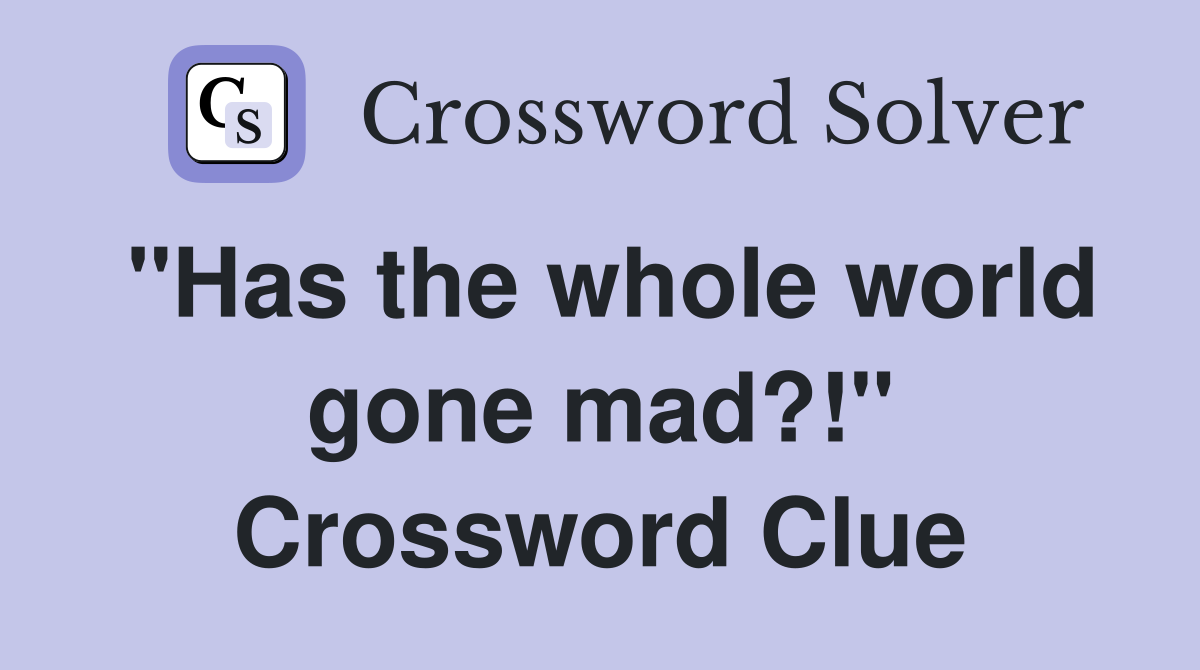 "Has the whole world gone mad?!" Crossword Clue