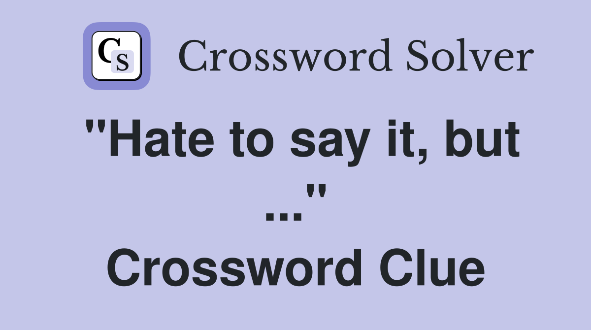 "Hate to say it, but ..." Crossword Clue