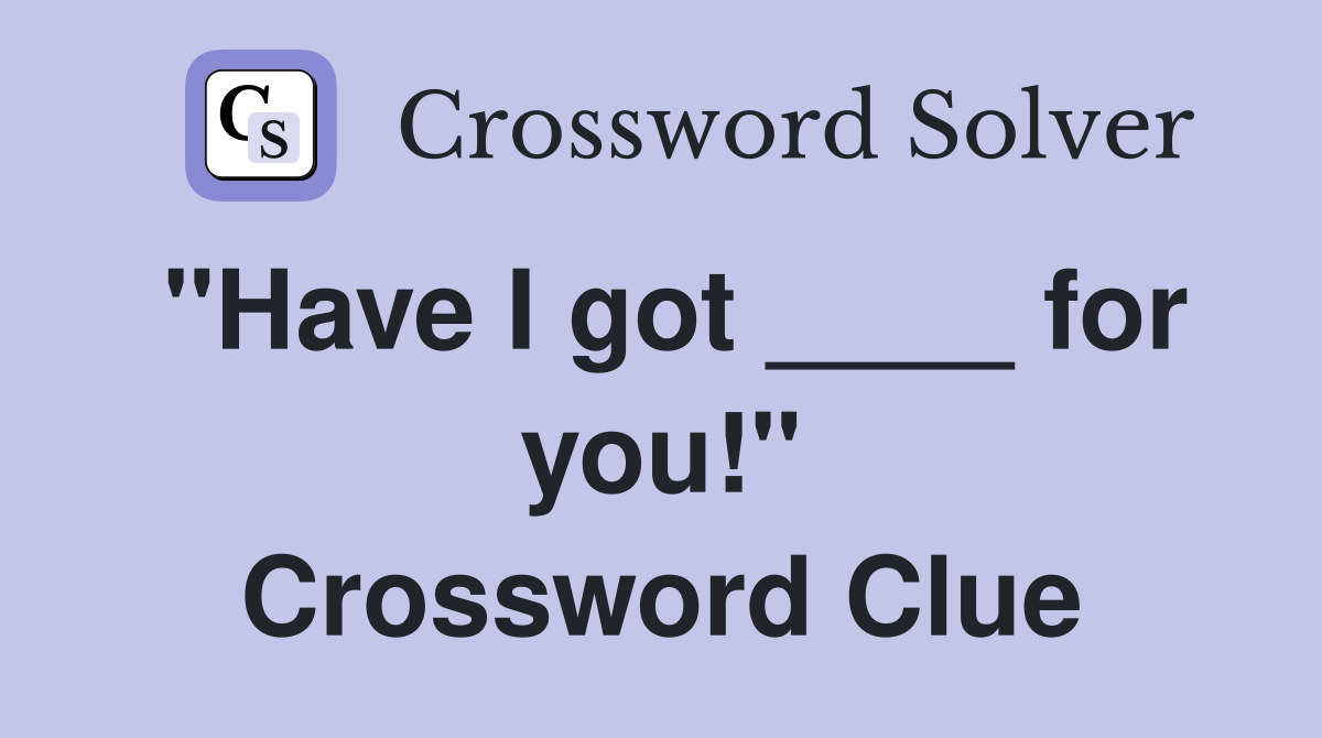"Have I got ____ for you!" Crossword Clue