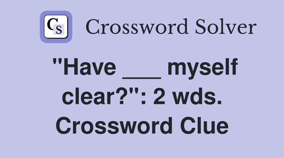 "Have ___ myself clear?": 2 wds. Crossword Clue