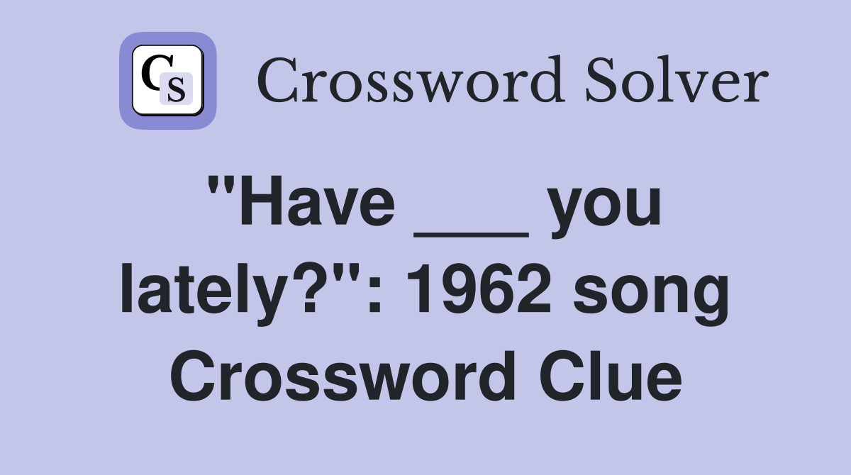 "Have ___ you lately?": 1962 song Crossword Clue