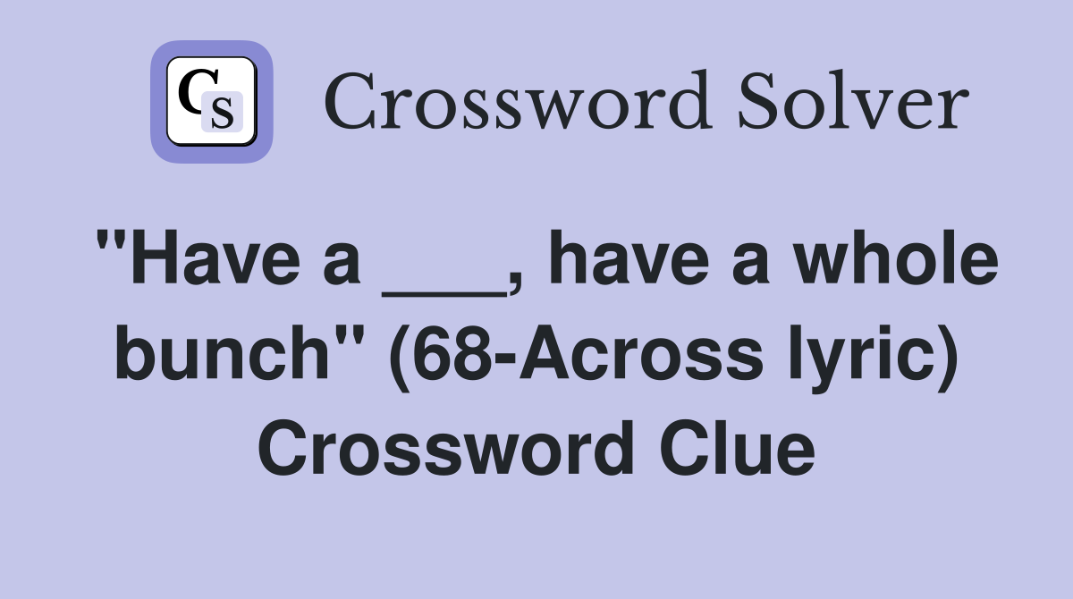 "Have a ___, have a whole bunch" (68-Across lyric) Crossword Clue