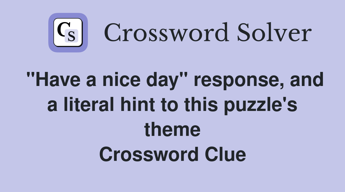 "Have a nice day" response, and a literal hint to this puzzle's theme Crossword Clue