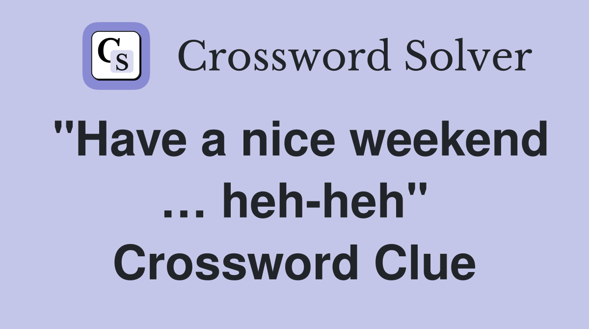 "Have a nice weekend … heh-heh" Crossword Clue