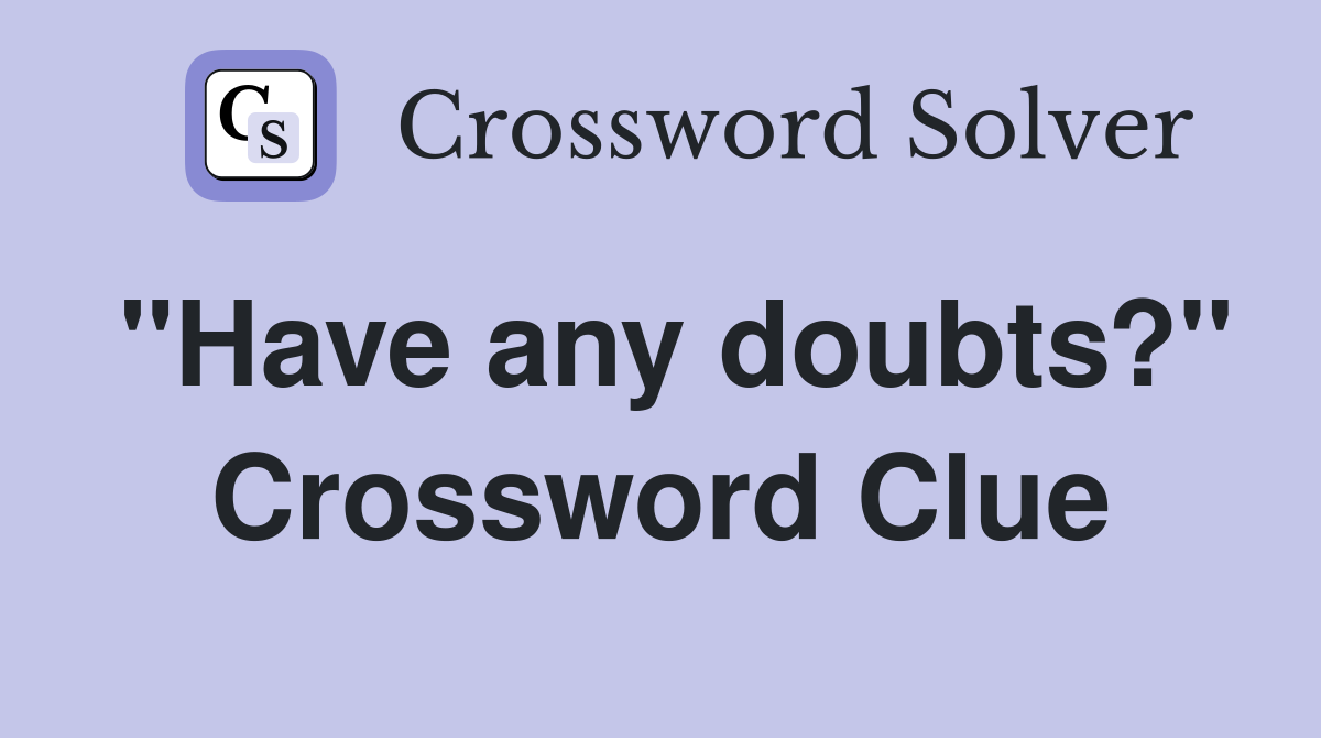 "Have any doubts?" Crossword Clue