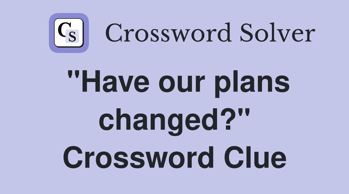 "Have our plans changed?" Crossword Clue