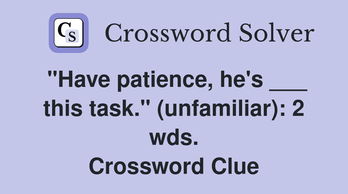 "Have patience, he's ___ this task." (unfamiliar): 2 wds. Crossword Clue