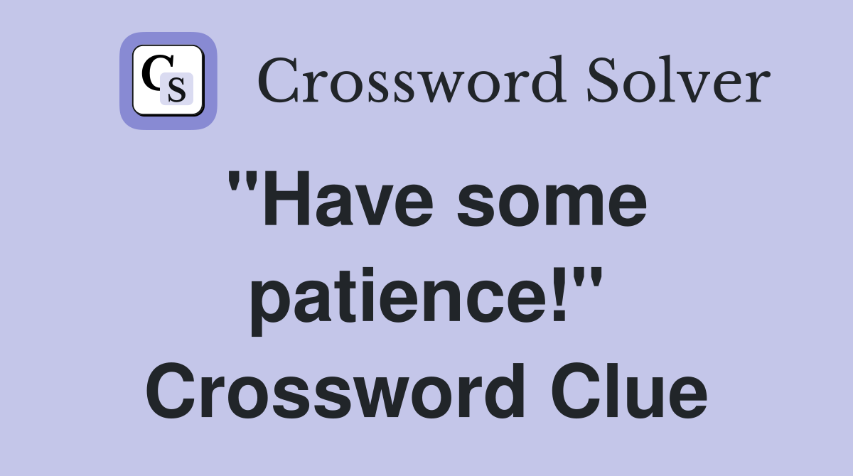 "Have some patience!" Crossword Clue