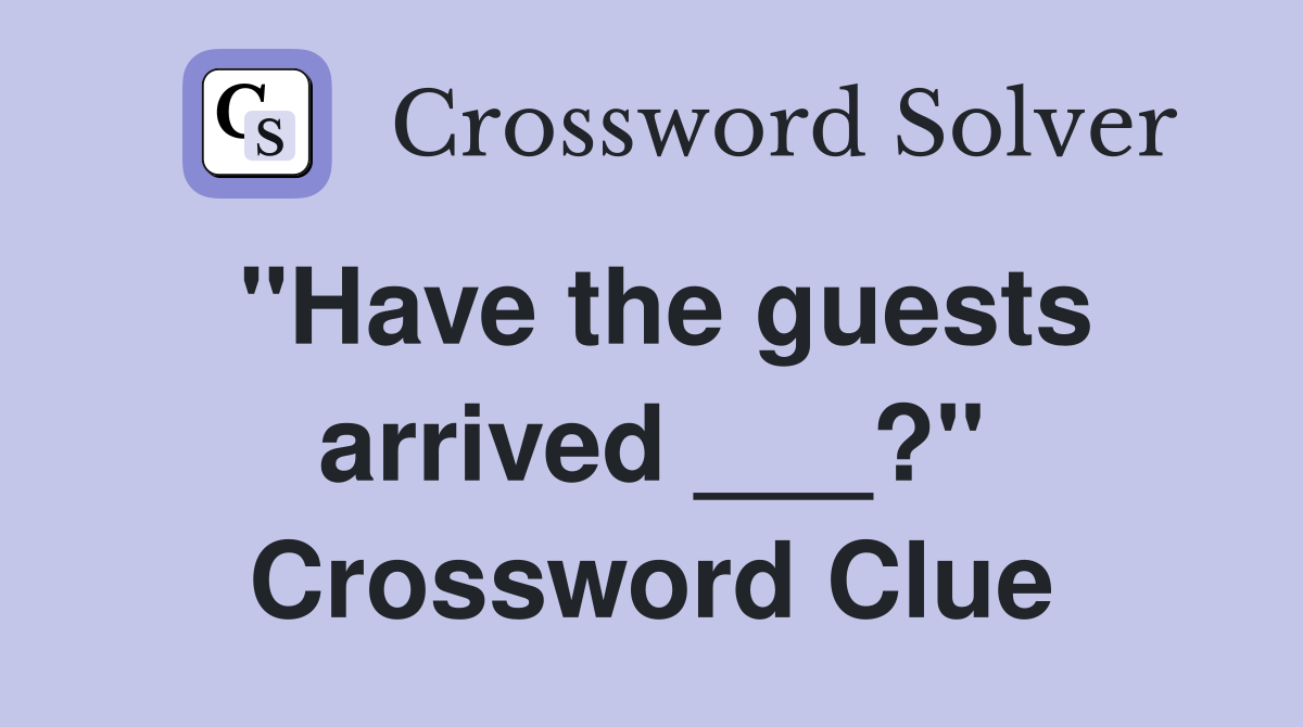 "Have the guests arrived ___?" Crossword Clue