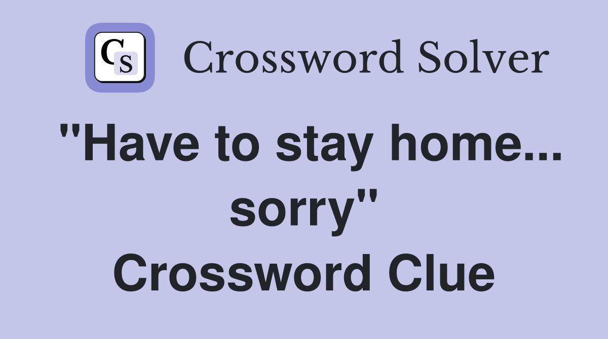 "Have to stay home... sorry" Crossword Clue