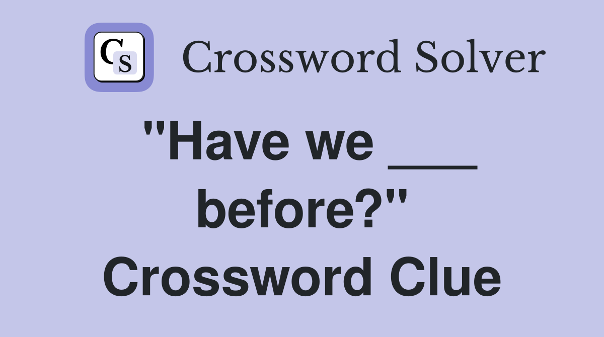 "Have we ___ before?" Crossword Clue