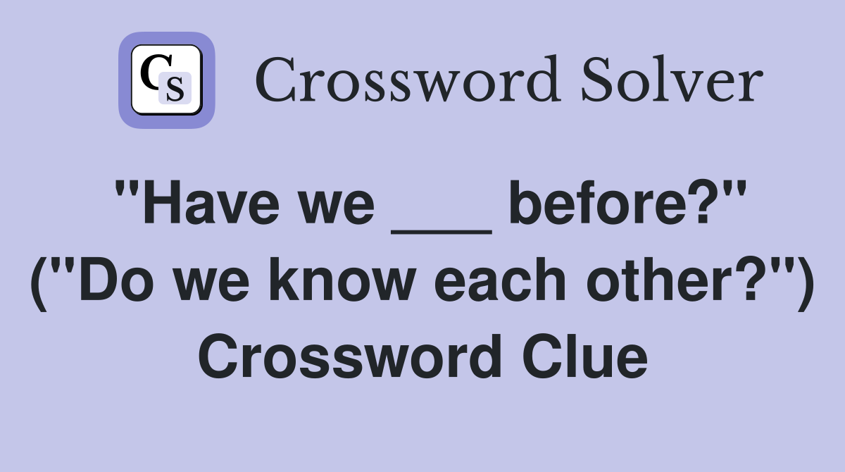 "Have we ___ before?" ("Do we know each other?") Crossword Clue