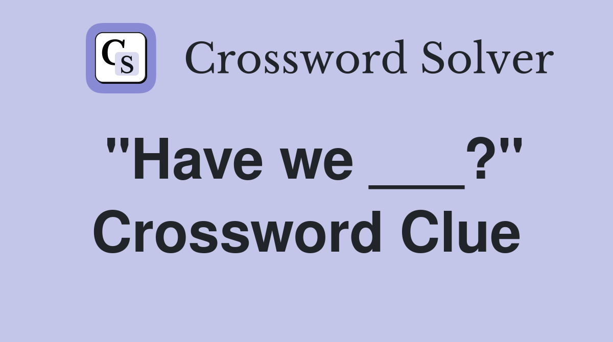 "Have we ___?" Crossword Clue