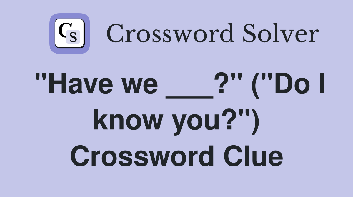 "Have we ___?" ("Do I know you?") Crossword Clue