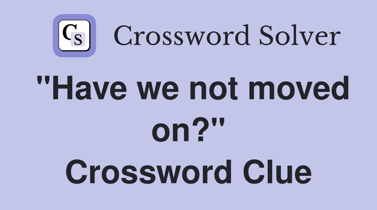 "Have we not moved on?" Crossword Clue
