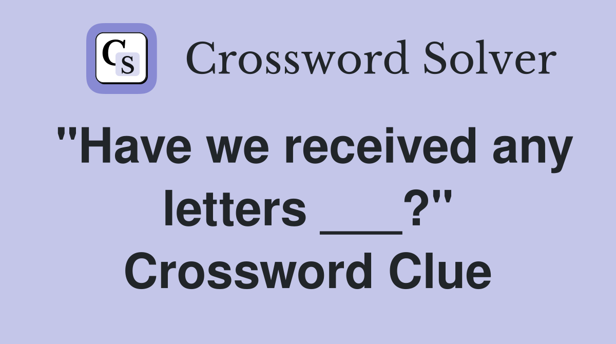 "Have we received any letters ___?" Crossword Clue