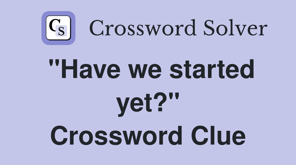 "Have we started yet?" Crossword Clue