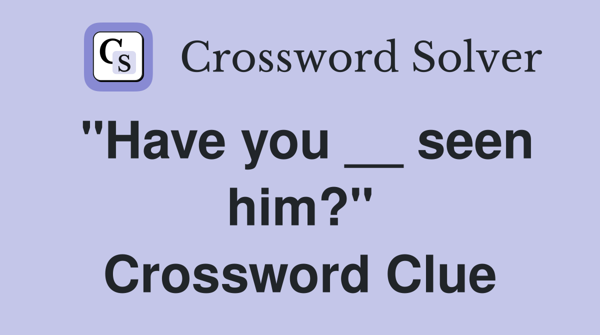 "Have you __ seen him?" Crossword Clue