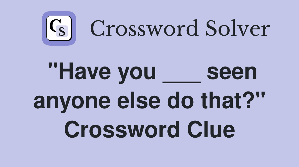 "Have you ___ seen anyone else do that?" Crossword Clue