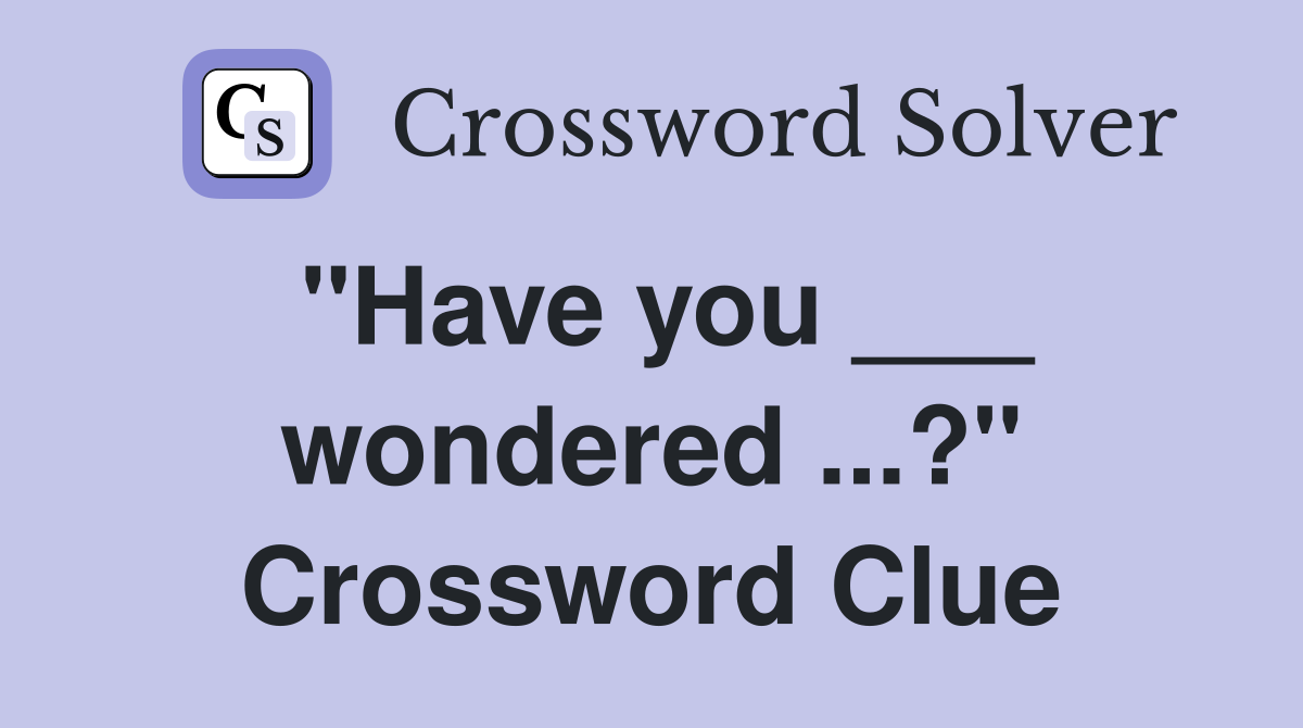 "Have you ___ wondered ...?" Crossword Clue