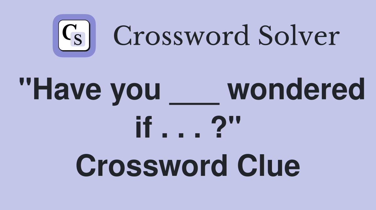 "Have you ___ wondered if . . . ?" Crossword Clue