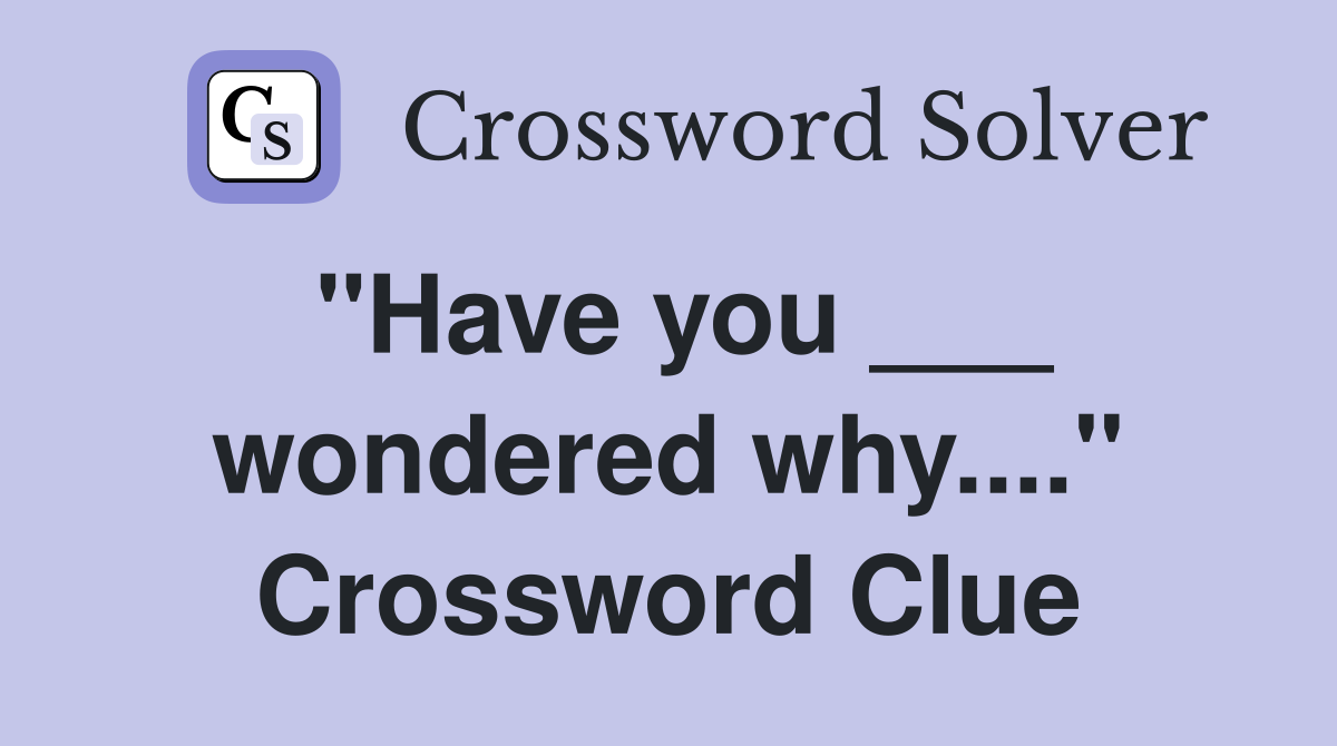 "Have you ___ wondered why...." Crossword Clue