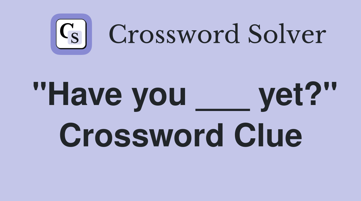"Have you ___ yet?" Crossword Clue