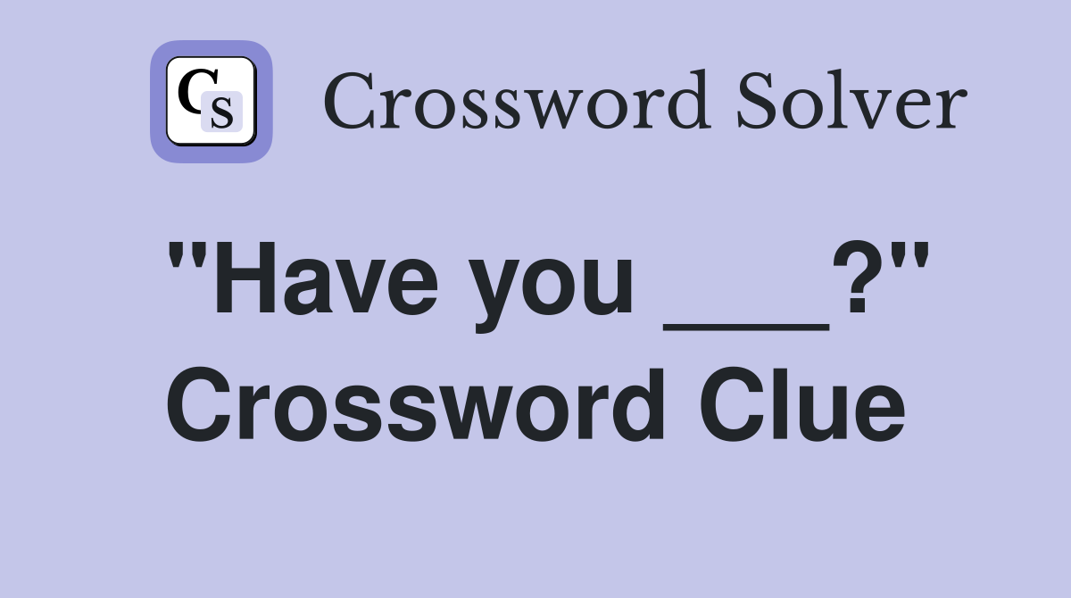 "Have you ___?" Crossword Clue