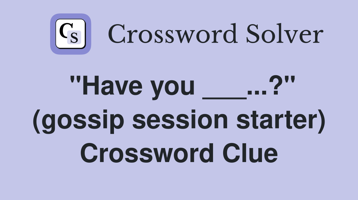 "Have you ___...?" (gossip session starter) Crossword Clue