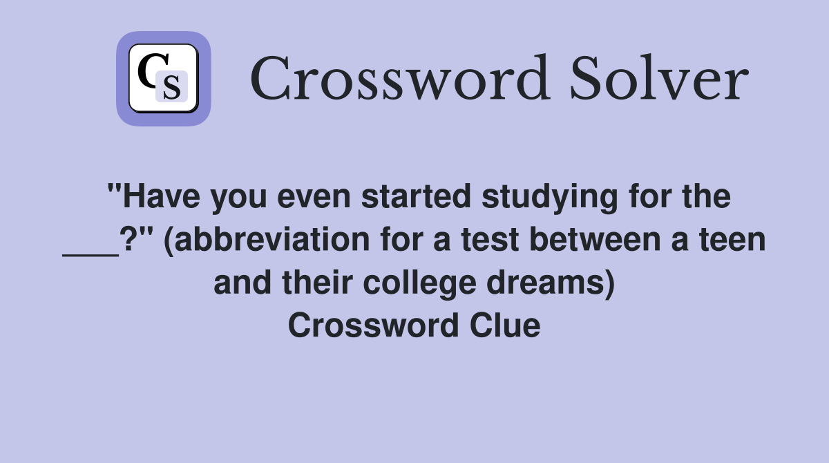 "Have you even started studying for the ___?" (abbreviation for a test between a teen and their college dreams) Crossword Clue