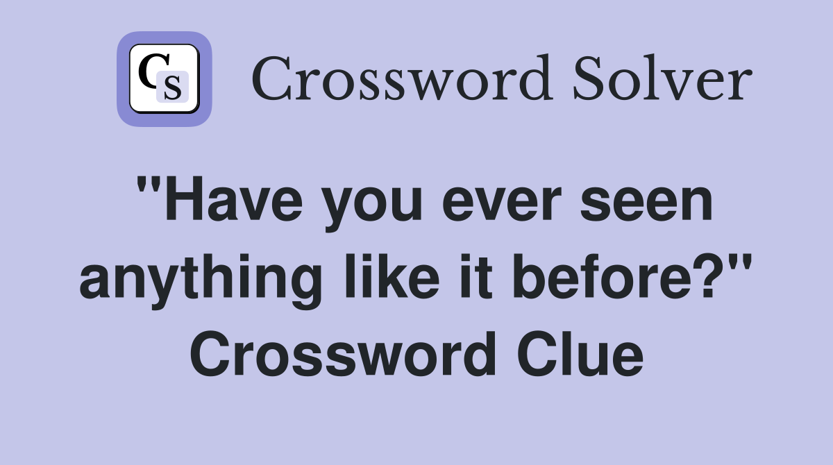 "Have you ever seen anything like it before?" Crossword Clue