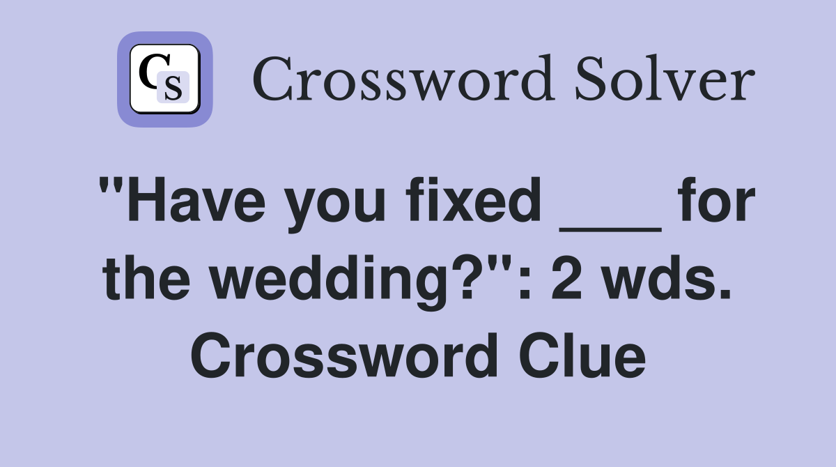 "Have you fixed ___ for the wedding?": 2 wds. Crossword Clue