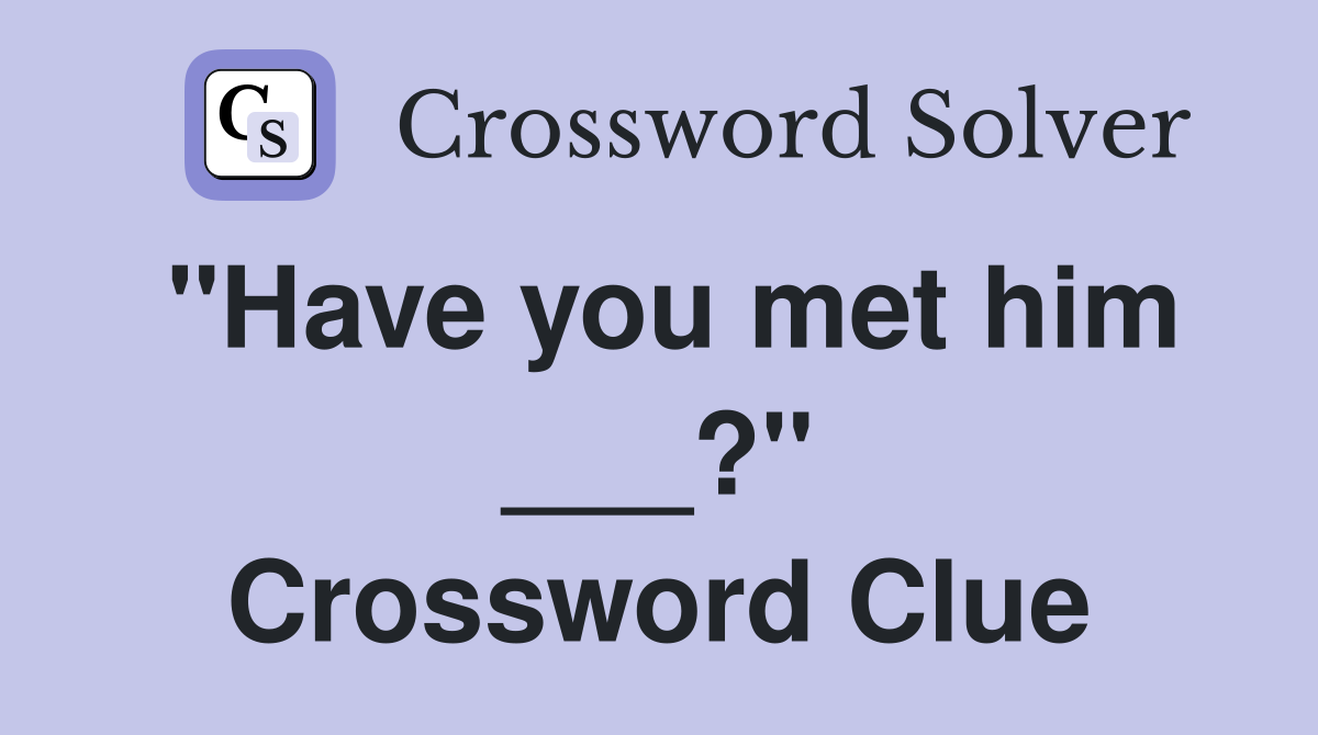 "Have you met him ___?" Crossword Clue