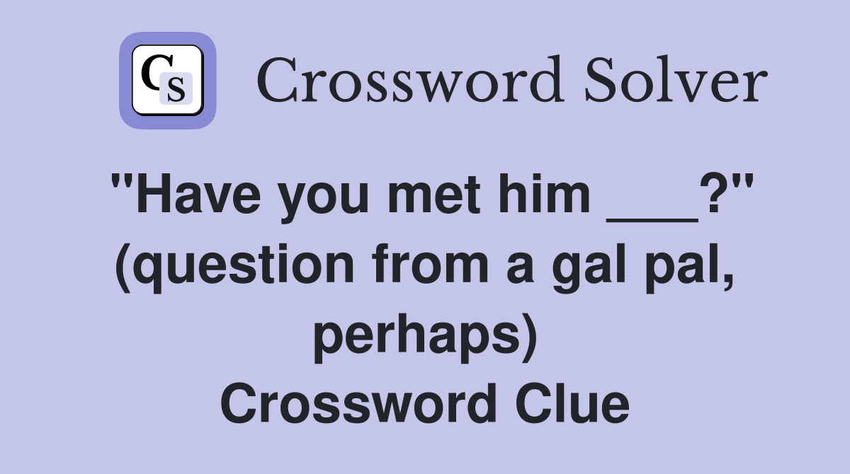 "Have you met him ___?" (question from a gal pal, perhaps) Crossword Clue