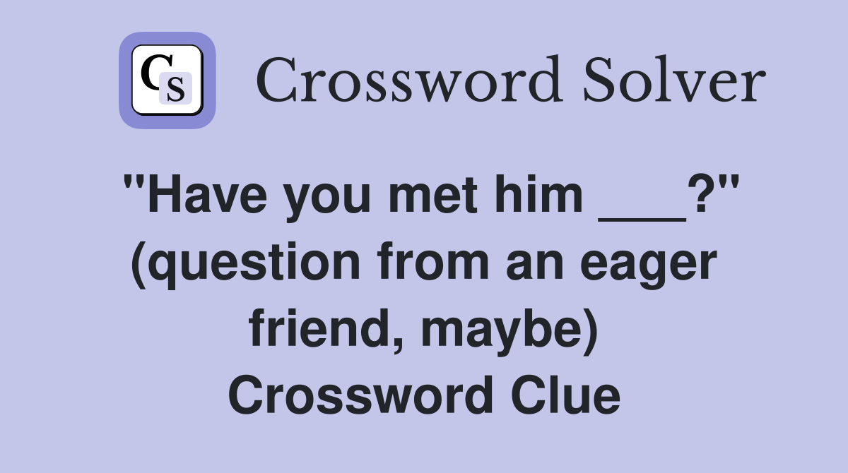 "Have you met him ___?" (question from an eager friend, maybe) Crossword Clue