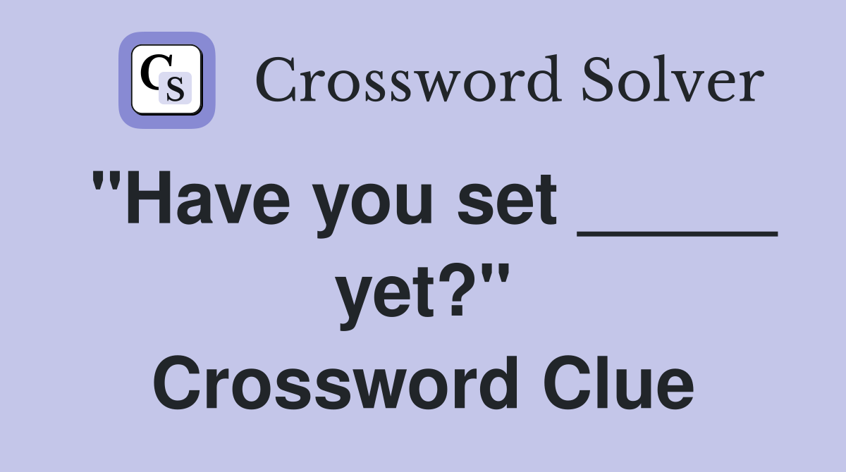 "Have you set _____ yet?" Crossword Clue