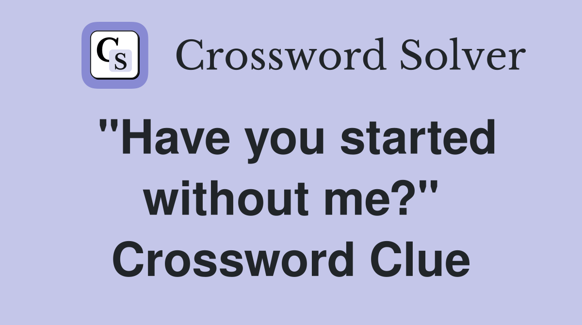 "Have you started without me?" Crossword Clue