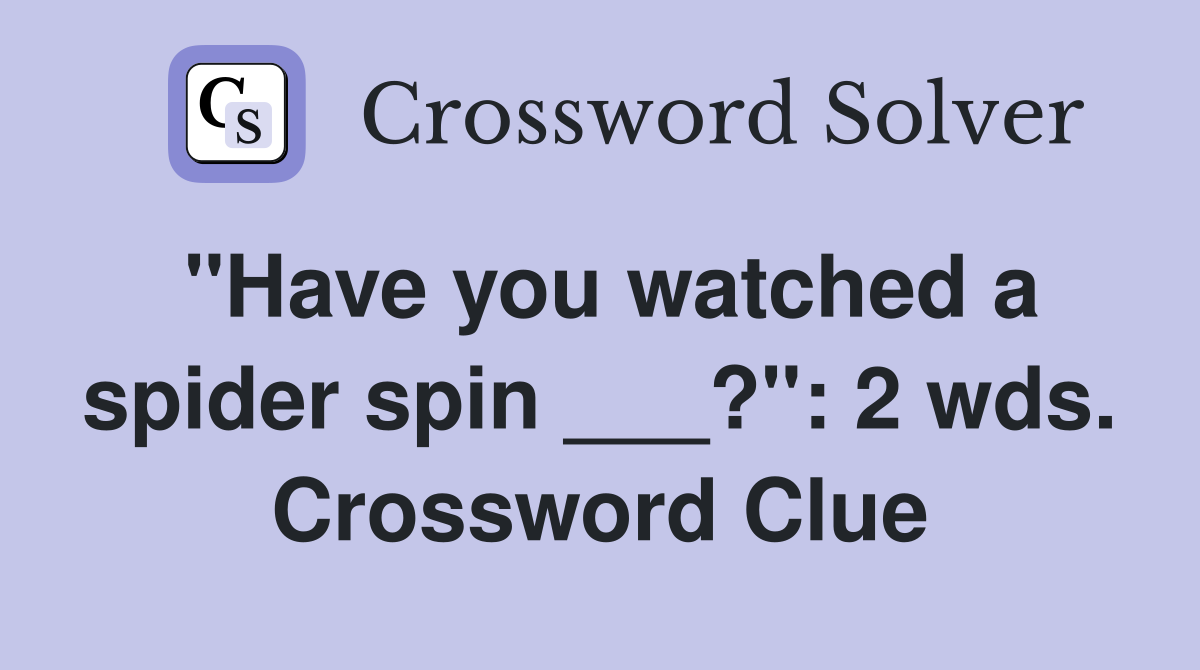 "Have you watched a spider spin ___?": 2 wds. Crossword Clue