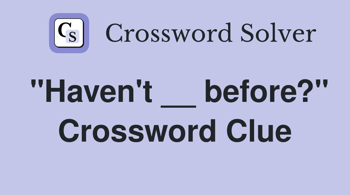"Haven't __ before?" Crossword Clue