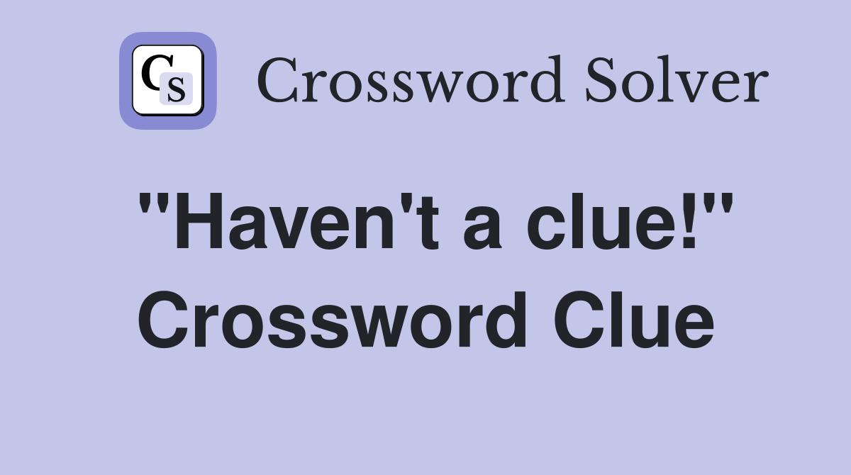 "Haven't a clue!" Crossword Clue